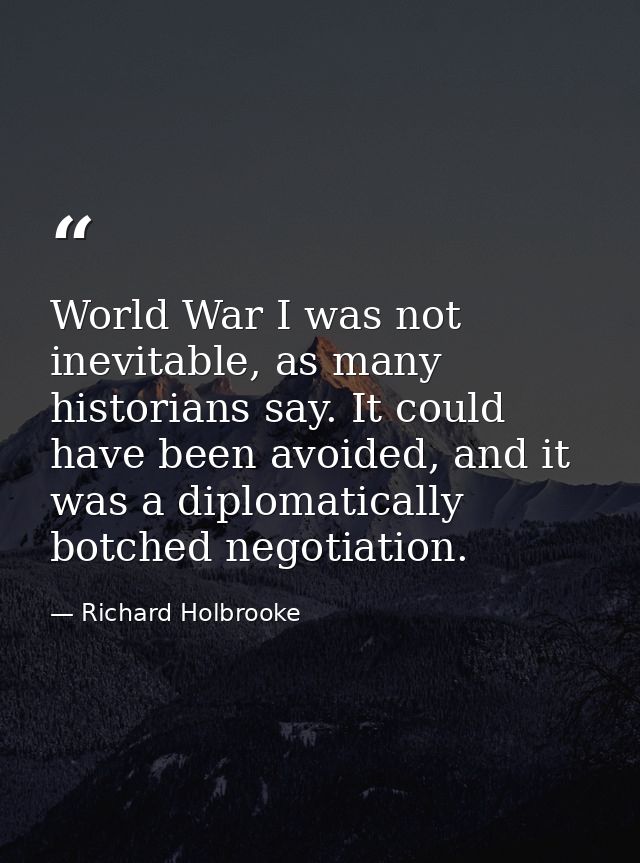 World War I was not inevitable, as many historians say. It could have been avoided, and it was a diplomatically botched  — Richard Holbrooke