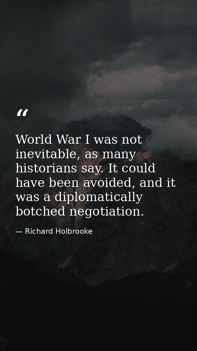 World War I was not inevitable, as many historians say. It could have been avoided, and it was a diplomatically botched  — Richard Holbrooke
