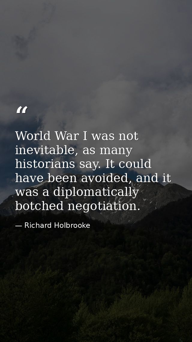 World War I was not inevitable, as many historians say. It could have been avoided, and it was a diplomatically botched  — Richard Holbrooke