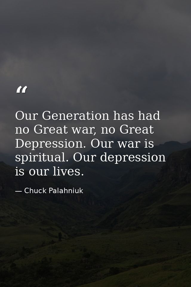 Our Generation has had no Great war, no Great Depression. Our war is spiritual. Our depression is our lives. — Chuck Palahniuk