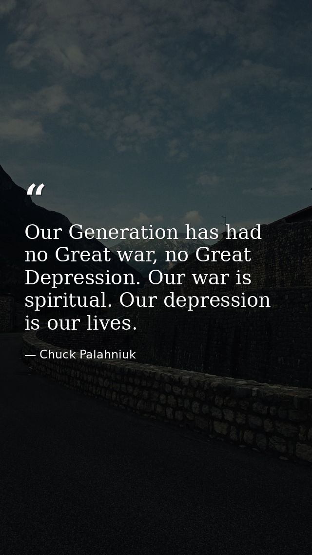 Our Generation has had no Great war, no Great Depression. Our war is spiritual. Our depression is our lives. — Chuck Palahniuk