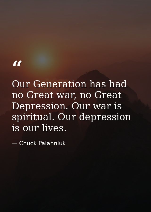Our Generation has had no Great war, no Great Depression. Our war is spiritual. Our depression is our lives. — Chuck Palahniuk