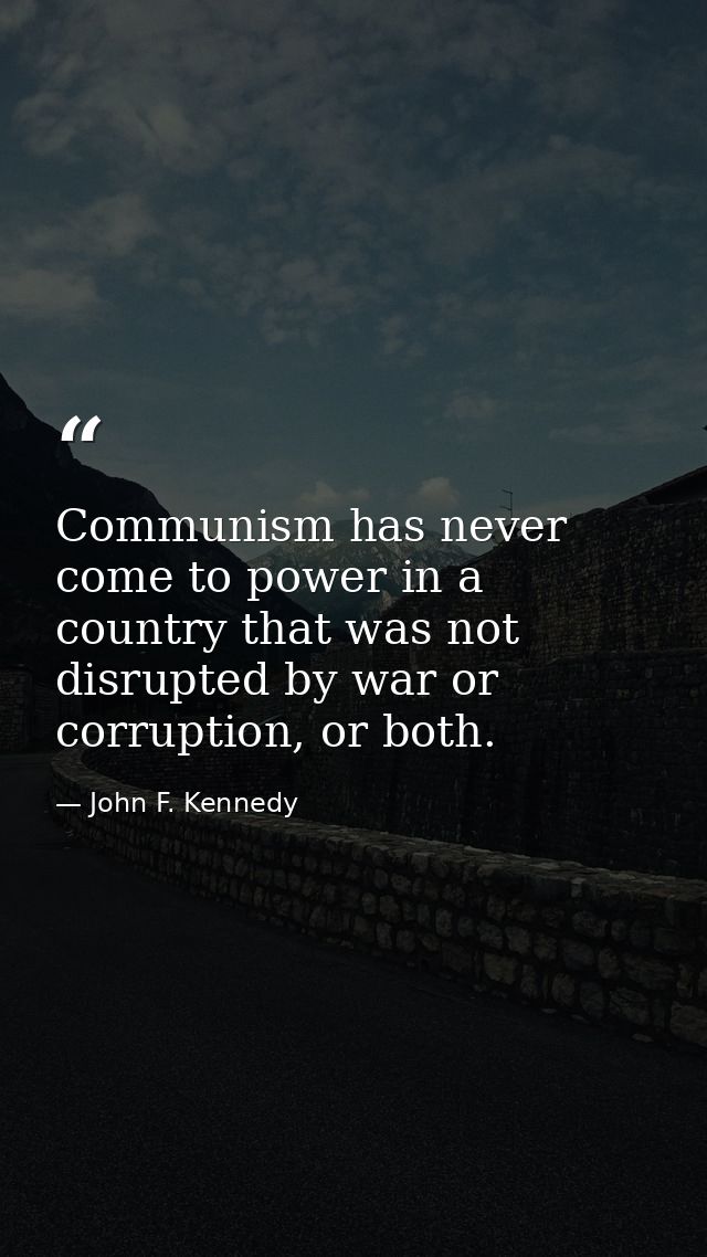 Communism has never come to power in a country that was not disrupted by war or corruption, or both. — John F. Kennedy