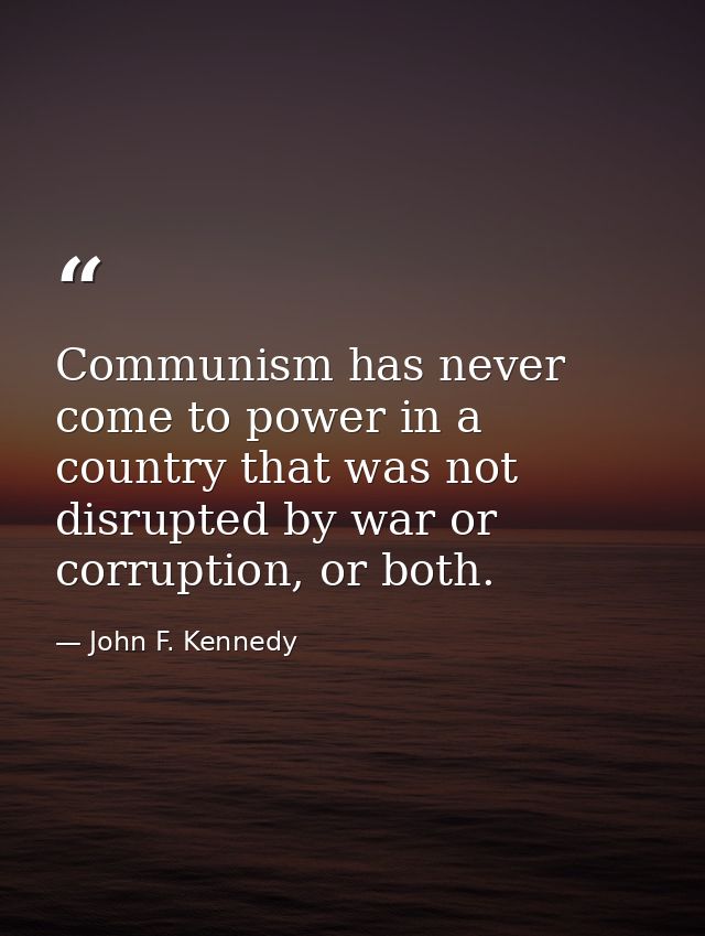Communism has never come to power in a country that was not disrupted by war or corruption, or both. — John F. Kennedy