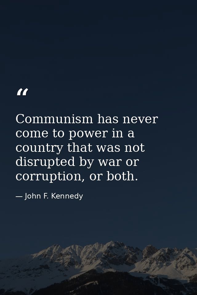 Communism has never come to power in a country that was not disrupted by war or corruption, or both. — John F. Kennedy