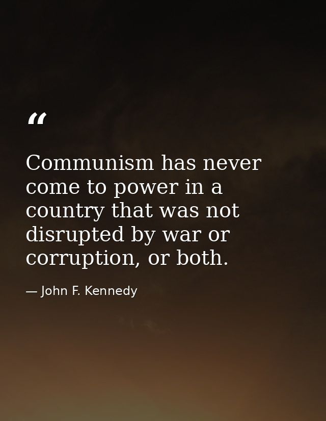 Communism has never come to power in a country that was not disrupted by war or corruption, or both. — John F. Kennedy