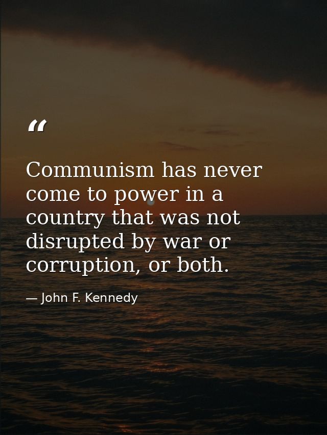 Communism has never come to power in a country that was not disrupted by war or corruption, or both. — John F. Kennedy
