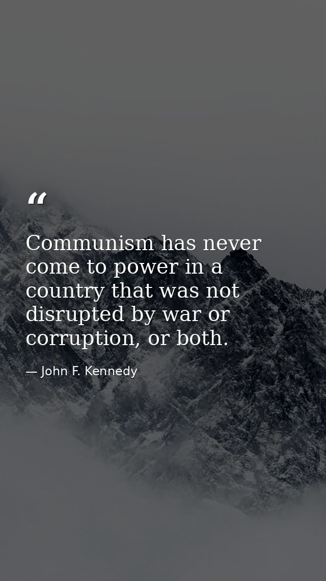 Communism has never come to power in a country that was not disrupted by war or corruption, or both. — John F. Kennedy