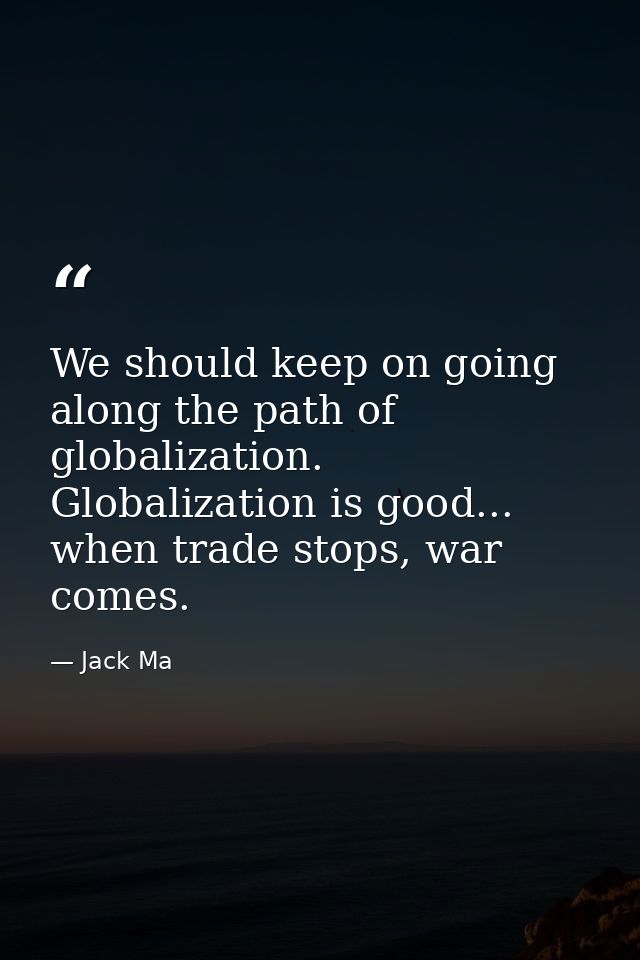 We should keep on going along the path of globalization. Globalization is good... when trade stops, war comes. — Jack Ma