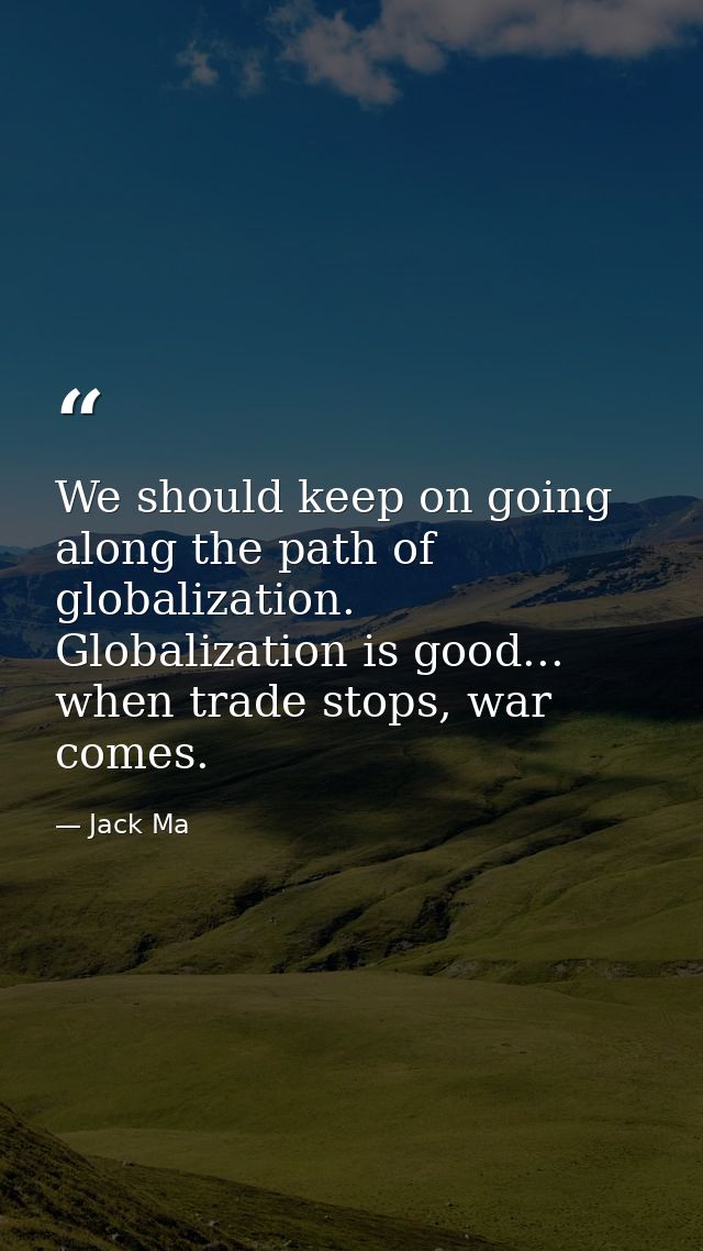 We should keep on going along the path of globalization. Globalization is good... when trade stops, war comes. — Jack Ma