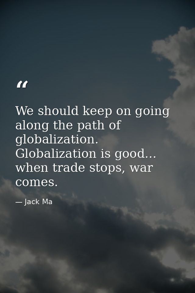 We should keep on going along the path of globalization. Globalization is good... when trade stops, war comes. — Jack Ma