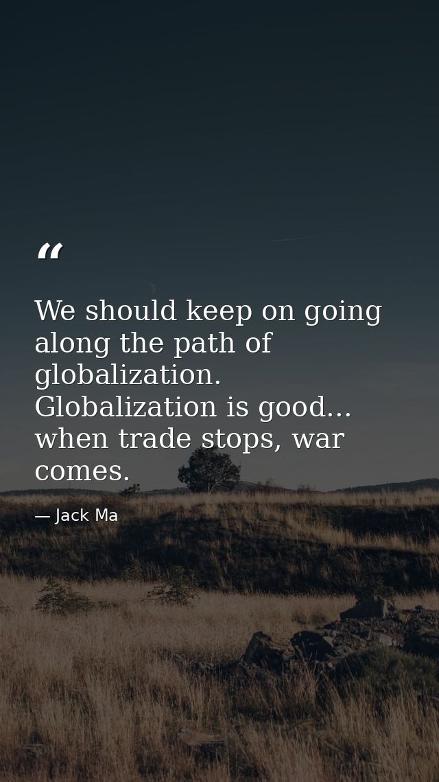 We should keep on going along the path of globalization. Globalization is good... when trade stops, war comes. — Jack Ma