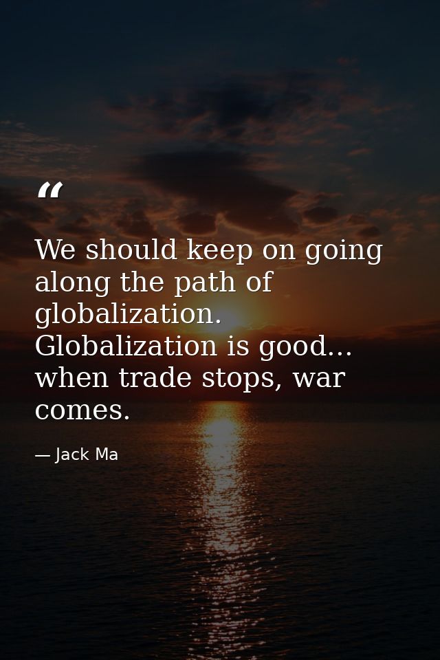 We should keep on going along the path of globalization. Globalization is good... when trade stops, war comes. — Jack Ma