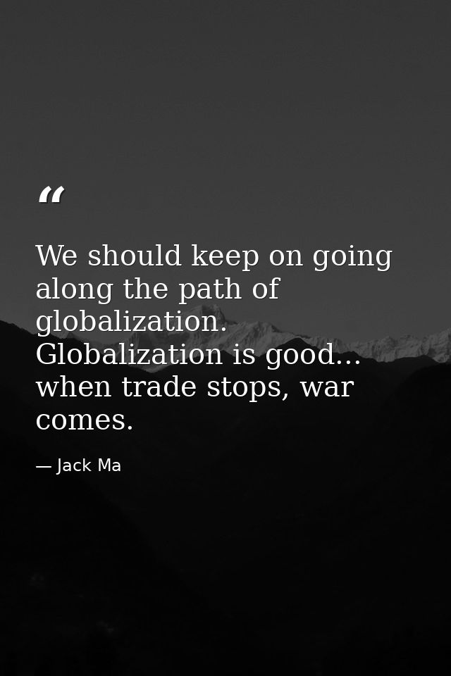 We should keep on going along the path of globalization. Globalization is good... when trade stops, war comes. — Jack Ma