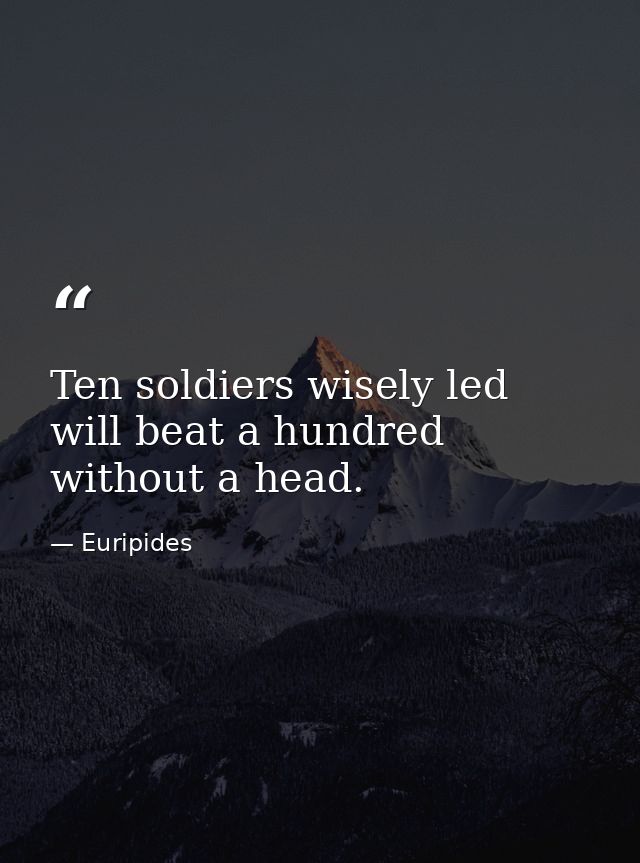 Ten soldiers wisely led will beat a hundred without a head. — Euripides