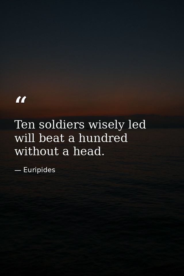 Ten soldiers wisely led will beat a hundred without a head. — Euripides
