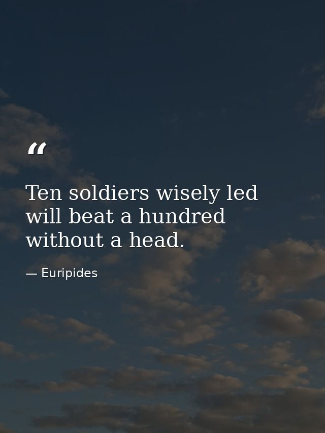 Ten soldiers wisely led will beat a hundred without a head. — Euripides