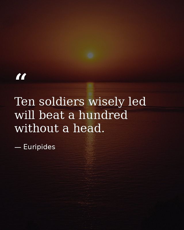 Ten soldiers wisely led will beat a hundred without a head. — Euripides