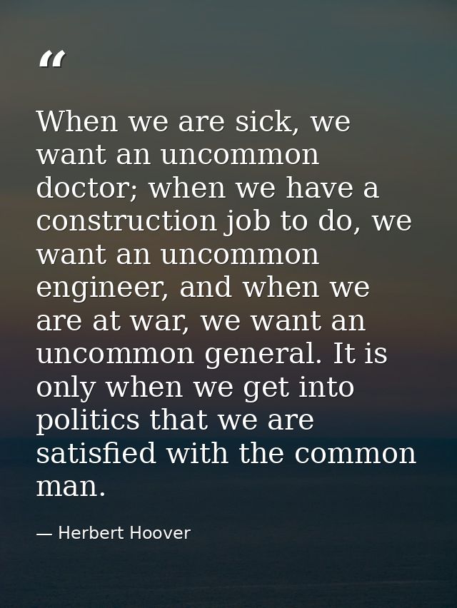 When we are sick, we want an uncommon doctor; when we have a construction job to do, we want an uncommon engineer, and w — Herbert Hoover