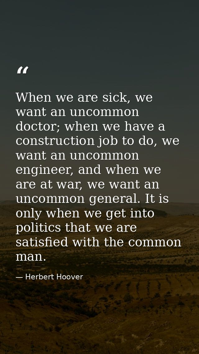 When we are sick, we want an uncommon doctor; when we have a construction job to do, we want an uncommon engineer, and w — Herbert Hoover