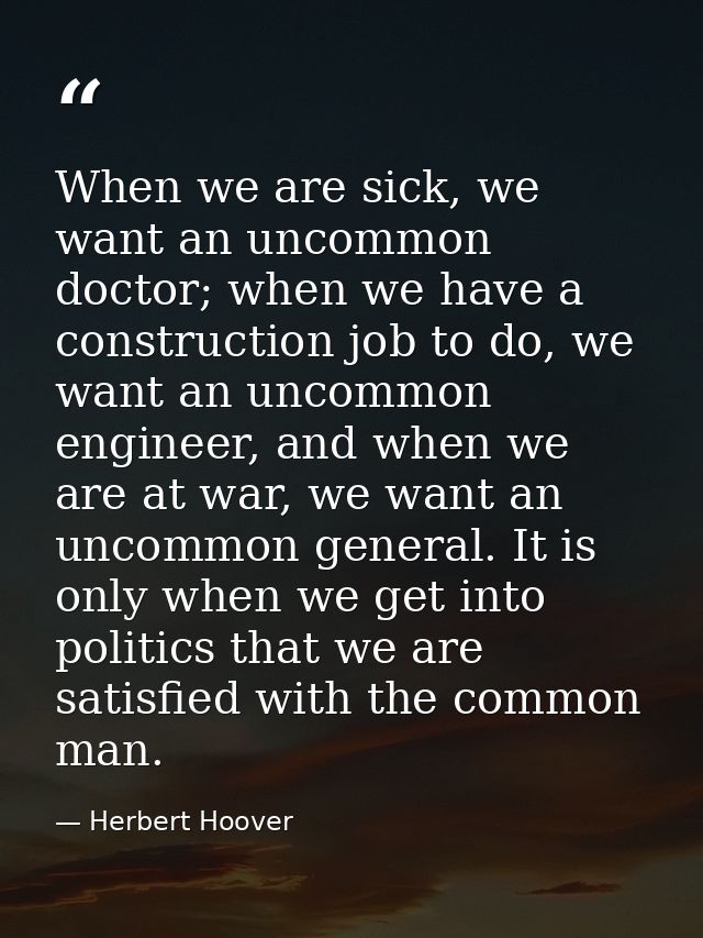 When we are sick, we want an uncommon doctor; when we have a construction job to do, we want an uncommon engineer, and w — Herbert Hoover