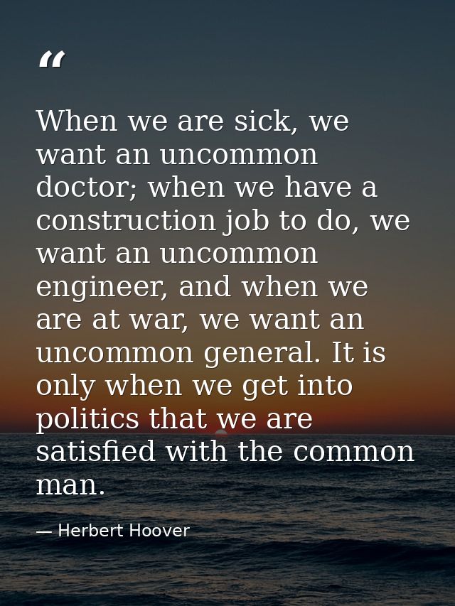 When we are sick, we want an uncommon doctor; when we have a construction job to do, we want an uncommon engineer, and w — Herbert Hoover