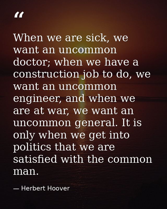When we are sick, we want an uncommon doctor; when we have a construction job to do, we want an uncommon engineer, and w — Herbert Hoover