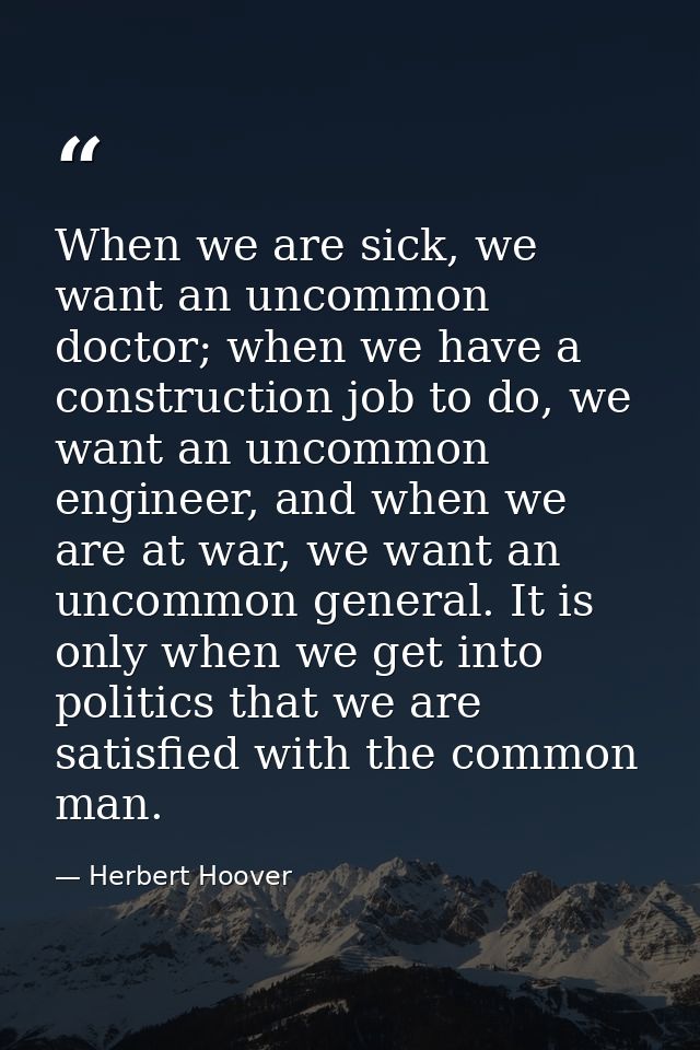 When we are sick, we want an uncommon doctor; when we have a construction job to do, we want an uncommon engineer, and w — Herbert Hoover