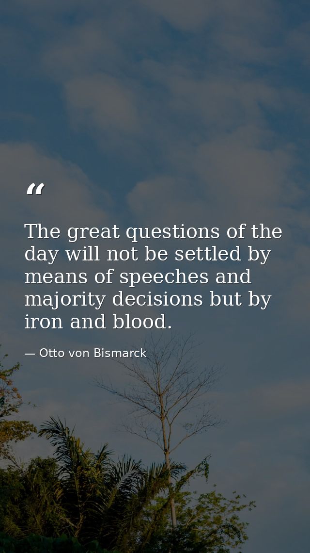 The great questions of the day will not be settled by means of speeches and majority decisions but by iron and blood. — Otto von Bismarck
