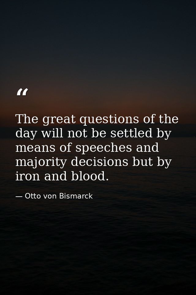 The great questions of the day will not be settled by means of speeches and majority decisions but by iron and blood. — Otto von Bismarck
