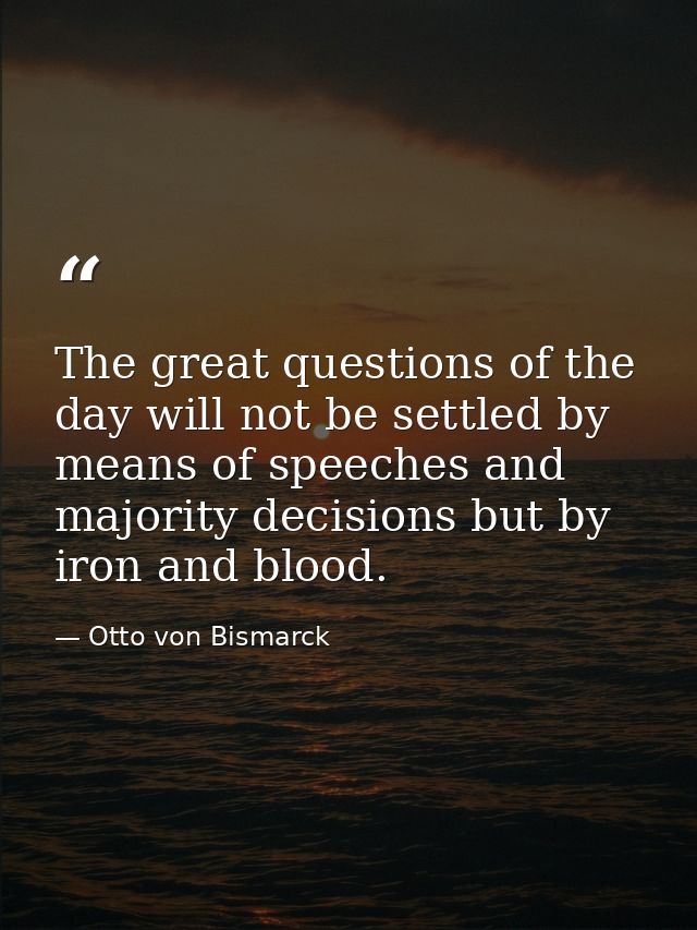 The great questions of the day will not be settled by means of speeches and majority decisions but by iron and blood. — Otto von Bismarck