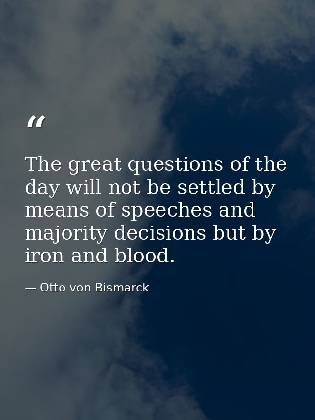 The great questions of the day will not be settled by means of speeches and majority decisions but by iron and blood. — Otto von Bismarck