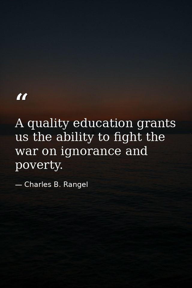 A quality education grants us the ability to fight the war on ignorance and poverty. — Charles B. Rangel