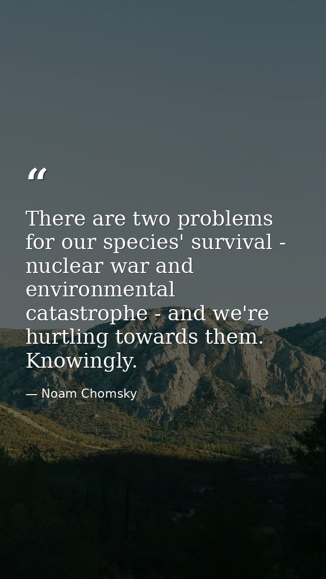 There are two problems for our species' survival - nuclear war and environmental catastrophe - and we're hurtling toward — Noam Chomsky