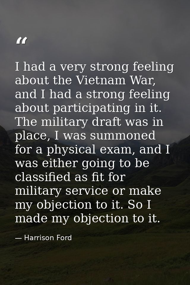 I had a very strong feeling about the Vietnam War, and I had a strong feeling about participating in it. The military dr — Harrison Ford