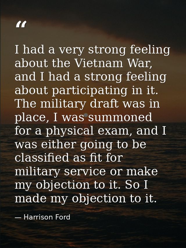 I had a very strong feeling about the Vietnam War, and I had a strong feeling about participating in it. The military dr — Harrison Ford