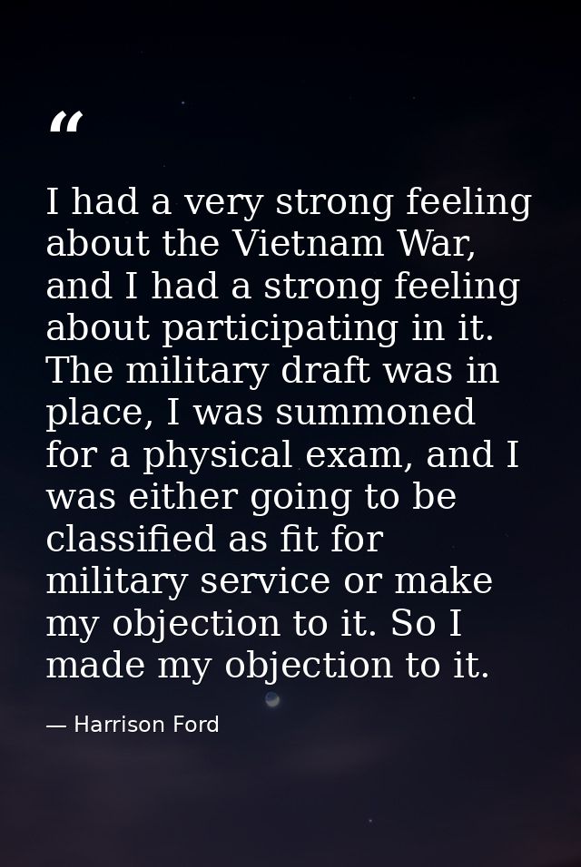 I had a very strong feeling about the Vietnam War, and I had a strong feeling about participating in it. The military dr — Harrison Ford