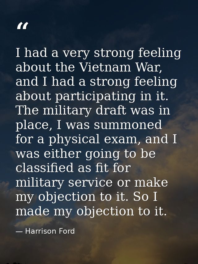 I had a very strong feeling about the Vietnam War, and I had a strong feeling about participating in it. The military dr — Harrison Ford