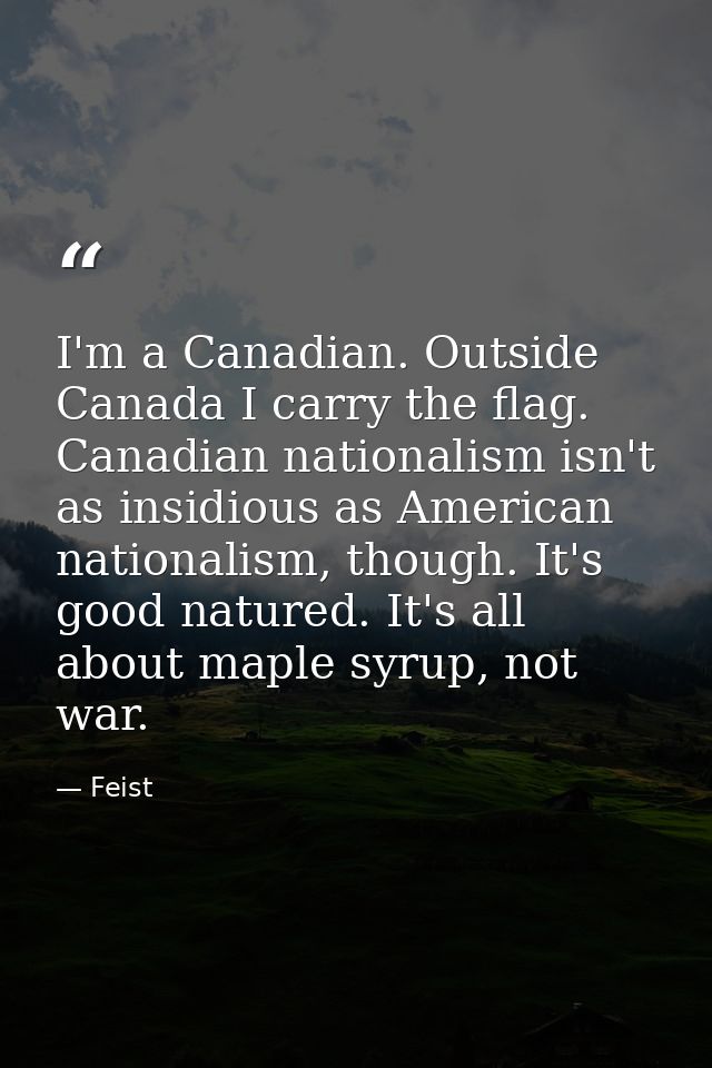 I'm a Canadian. Outside Canada I carry the flag. Canadian nationalism isn't as insidious as American nationalism, though — Feist