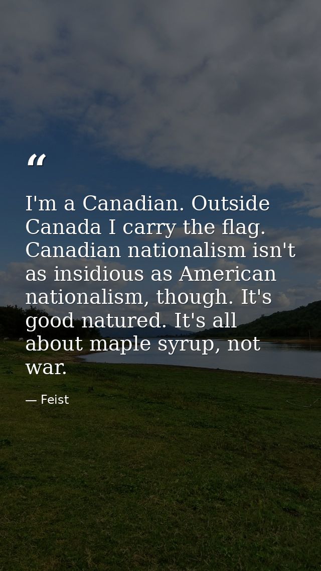 I'm a Canadian. Outside Canada I carry the flag. Canadian nationalism isn't as insidious as American nationalism, though — Feist