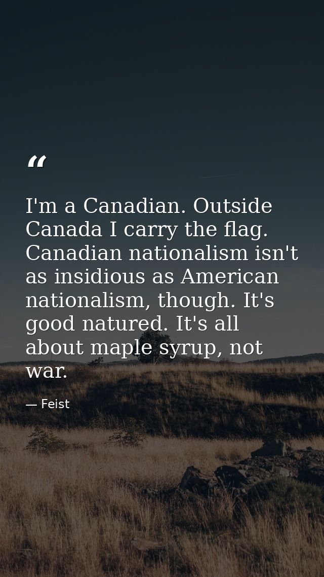 I'm a Canadian. Outside Canada I carry the flag. Canadian nationalism isn't as insidious as American nationalism, though — Feist