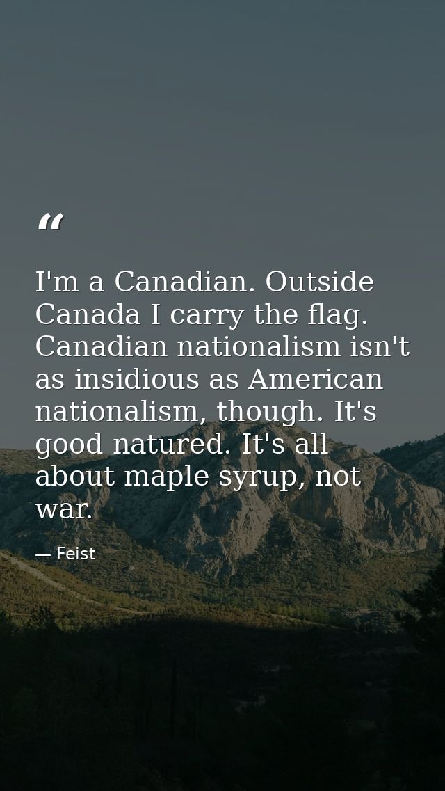I'm a Canadian. Outside Canada I carry the flag. Canadian nationalism isn't as insidious as American nationalism, though — Feist