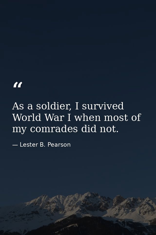 As a soldier, I survived World War I when most of my comrades did not. — Lester B. Pearson