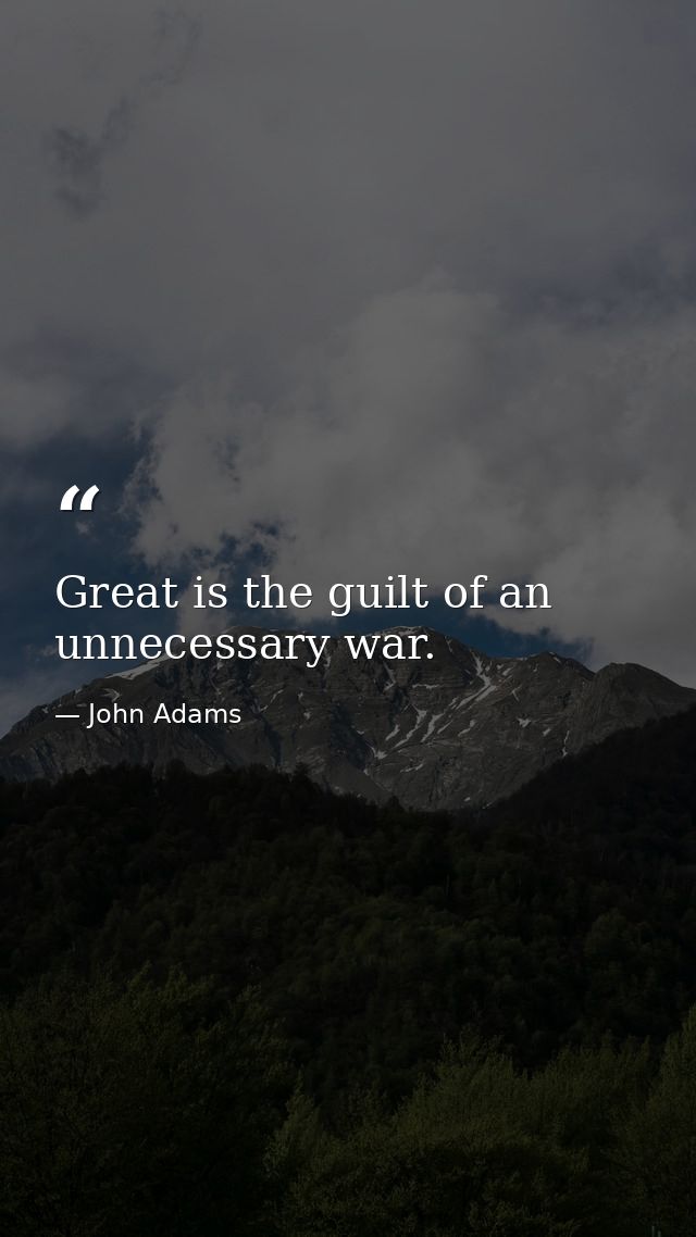 Great is the guilt of an unnecessary war. — John Adams
