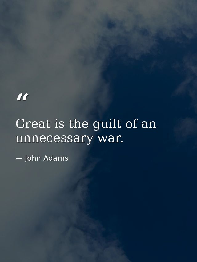 Great is the guilt of an unnecessary war. — John Adams