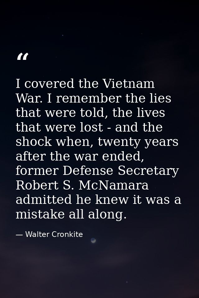 I covered the Vietnam War. I remember the lies that were told, the lives that were lost - and the shock when, twenty yea — Walter Cronkite