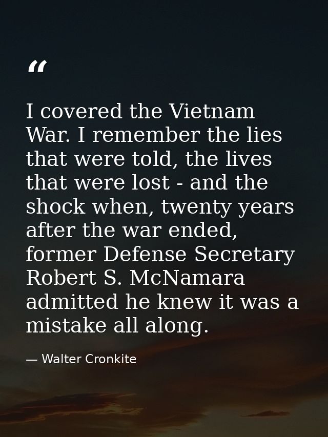 I covered the Vietnam War. I remember the lies that were told, the lives that were lost - and the shock when, twenty yea — Walter Cronkite