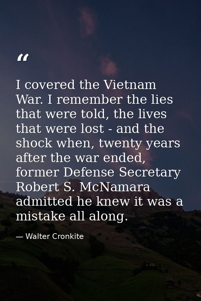 I covered the Vietnam War. I remember the lies that were told, the lives that were lost - and the shock when, twenty yea — Walter Cronkite