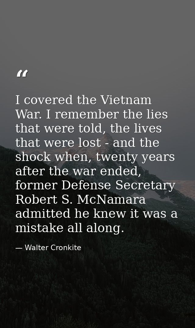 I covered the Vietnam War. I remember the lies that were told, the lives that were lost - and the shock when, twenty yea — Walter Cronkite