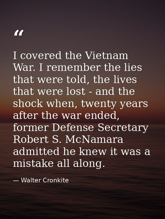 I covered the Vietnam War. I remember the lies that were told, the lives that were lost - and the shock when, twenty yea — Walter Cronkite